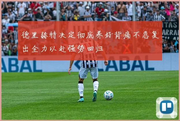 德里赫特决定彻底养好背痛不急复出全力以赴强势回归