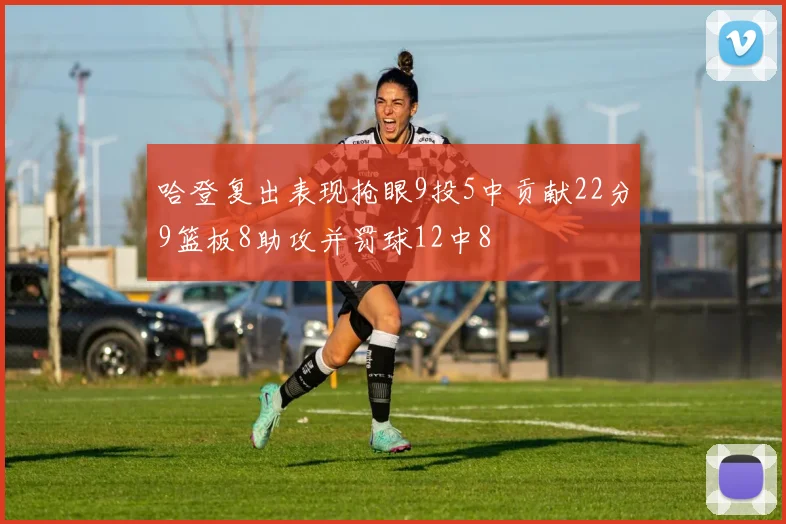 哈登复出表现抢眼9投5中贡献22分9篮板8助攻并罚球12中8