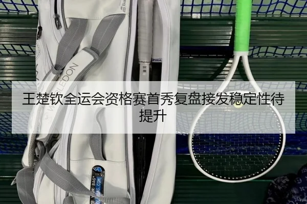 王楚钦全运会资格赛首秀复盘接发稳定性待提升