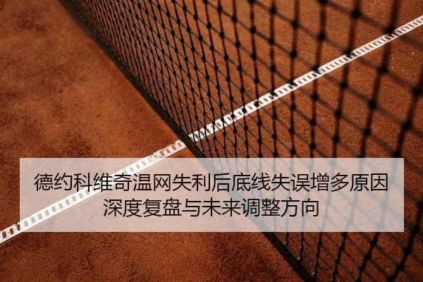 德约科维奇温网失利后底线失误增多原因深度复盘与未来调整方向