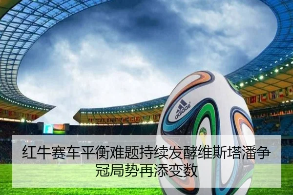 红牛赛车平衡难题持续发酵维斯塔潘争冠局势再添变数