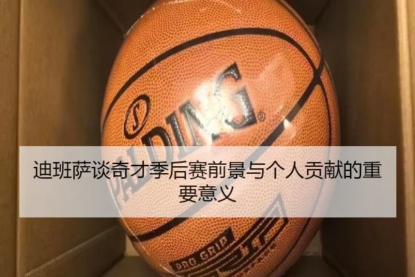 迪班萨谈奇才季后赛前景与个人贡献的重要意义